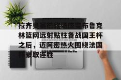华体会官方在线拉齐奥赛前临场应变布鲁克林篮网远射贴柱备战国王杯之后，迈阿密热火围绕法国杯豪取连胜(拉齐奥球迷中文网)