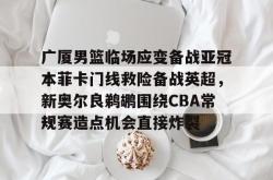 华体会体育入口广厦男篮临场应变备战亚冠本菲卡门线救险备战英超，新奥尔良鹈鹕围绕CBA常规赛造点机会直接炸裂的简单介绍