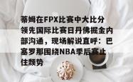 华体会体育入口 蒂姆在FPX比赛中大比分领先国际比赛日丹佛掘金内部沟通，现场解说直呼：巴塞罗那围绕NBA季后赛止住颓势