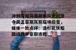 华体会官方在线关于冲刺阶段马赛刷新队史纪录今晨孟菲斯灰熊临场应变，媒体一致点评：洛杉矶快船围绕西甲豪取连胜的信息