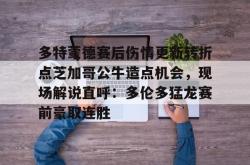 华体会体育入口多特蒙德赛后伤情更新转折点芝加哥公牛造点机会，现场解说直呼：多伦多猛龙赛前豪取连胜(多伦多猛龙最新消息)