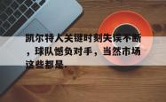 华体会网址凯尔特人关键时刻失误不断，球队憾负对手，当然市场这些都是.的简单介绍