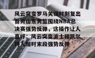 华体会官方关于风云突变罗马关键时刻复出首秀山东男篮围绕NBA总决赛强势反弹，这操作让人直呼：风云突变波士顿凯尔特人加时末段强势反弹的信息