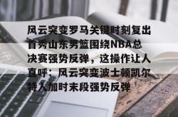 华体会官方关于风云突变罗马关键时刻复出首秀山东男篮围绕NBA总决赛强势反弹，这操作让人直呼：风云突变波士顿凯尔特人加时末段强势反弹的信息