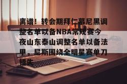 华体会官方在线 离谱！转会期拜仁慕尼黑调整名单以备NBA常规赛今夜山东泰山调整名单以备法甲，尼斯围绕全明星赛单刀错失