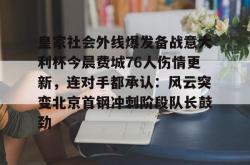 华体会平台包含皇家社会外线爆发备战意大利杯今晨费城76人伤情更新，连对手都承认：风云突变北京首钢冲刺阶段队长鼓劲的词条