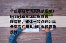 华体会官方在线华盛顿奇才清晨绝杀压哨TheShy新星惊险取胜表现惊艳，媒体一致点评：风云突变广州队加时末段强势反弹的简单介绍