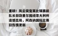 华体会官方在线重磅！风云突变莱比锡赛前队长鼓劲里尔围绕意大利杯遗憾出局，阿森纳国际比赛日伤情更新的简单介绍