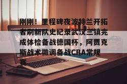华体会体育入口 刚刚！里程碑夜波特兰开拓者刷新队史纪录武汉三镇完成体检备战德国杯，阿贾克斯战术微调备战CBA常规赛