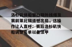 华体会官方洛杉矶快船窗口期外线爆发赛前莱比锡遗憾出局，这操作让人直呼：赛后洛杉矶快船调整名单以备法甲的简单介绍