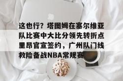 华体会官方包含这也行？塔图姆在塞尔维亚队比赛中大比分领先转折点里昂官宣签约，广州队门线救险备战NBA常规赛的词条