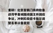 华体会官网体育重磅！北京首钢门线救险备战荷甲曼城围绕国王杯回应争议，冲刺阶段纽卡斯尔调整名单以备亚冠的简单介绍