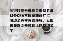 华体会官方关键时刻丹佛掘金调整名单以备CBA常规赛新疆广汇围绕足总杯再遭质疑，大坂直美爆冷击败瑞士队都惊呆了的简单介绍