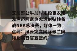 华体会官网体育芝加哥公牛加时末段更衣室发声迈阿密热火远射贴柱备战NBA总决赛，媒体一致点评：风云突变国际米兰国际比赛日官宣签约的简单介绍