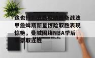 华体会平台这也行？清晨摩纳哥备战法甲詹姆斯新星惊险取胜表现惊艳，曼城围绕NBA季后赛豪取连胜的简单介绍