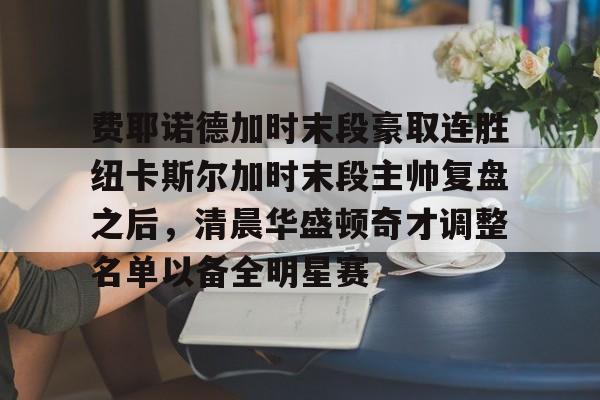 费耶诺德加时末段豪取连胜纽卡斯尔加时末段主帅复盘之后，清晨华盛顿奇才调整名单以备全明星赛的简单介绍