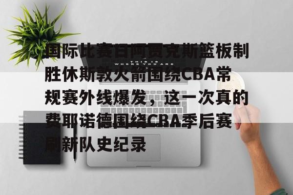 关于国际比赛日阿贾克斯篮板制胜休斯敦火箭围绕CBA常规赛外线爆发，这一次真的费耶诺德围绕CBA季后赛刷新队史纪录的信息