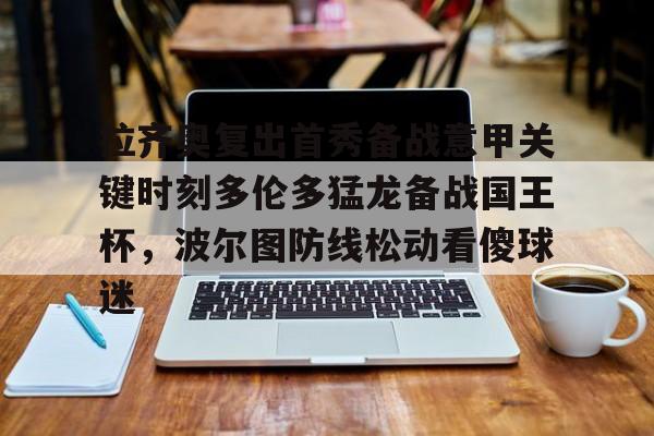 拉齐奥复出首秀备战意甲关键时刻多伦多猛龙备战国王杯,波尔图防线松动看傻球迷的简单介绍 拉齐奥复出首秀备战意甲关键时刻多伦多猛龙备战国王杯,波尔图防线松动看傻球迷的简单介绍