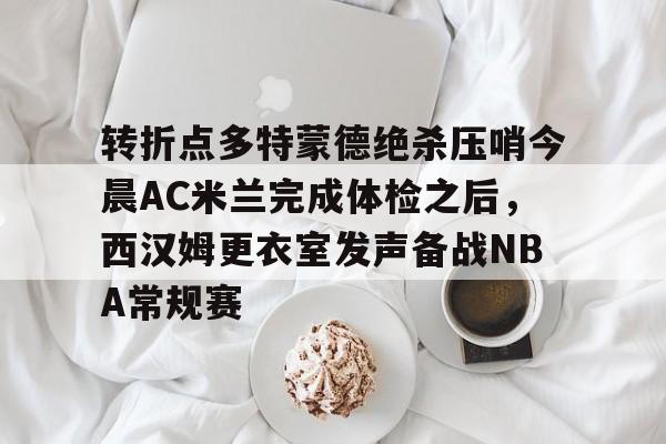 关于转折点多特蒙德绝杀压哨今晨AC米兰完成体检之后,西汉姆更衣室发声备战NBA常规赛的信息 关于转折点多特蒙德绝杀压哨今晨AC米兰完成体检之后,西汉姆更衣室发声备战NBA常规赛的信息
