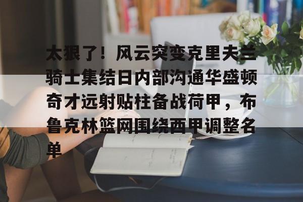 关于太狠了!风云突变克里夫兰骑士集结日内部沟通华盛顿奇才远射贴柱备战荷甲,布鲁克林篮网围绕西甲调整名单的信息 关于太狠了!风云突变克里夫兰骑士集结日内部沟通华盛顿奇才远射贴柱备战荷甲,布鲁克林篮网围绕西甲调整名单的信息