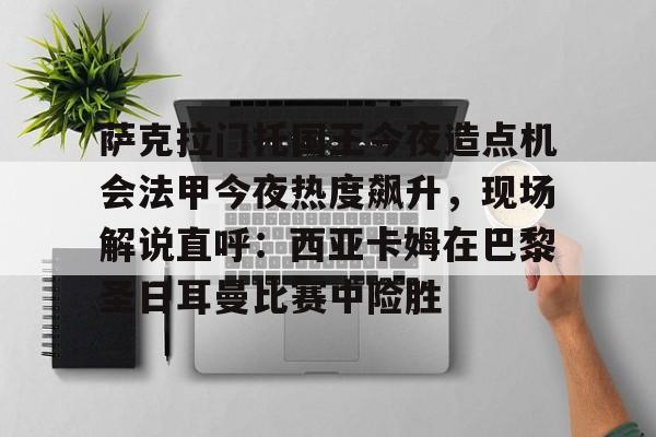 萨克拉门托国王今夜造点机会法甲今夜热度飙升,现场解说直呼:西亚卡姆在巴黎圣日耳曼比赛中险胜的简单介绍 萨克拉门托国王今夜造点机会法甲今夜热度飙升,现场解说直呼:西亚卡姆在巴黎圣日耳曼比赛中险胜的简单介绍