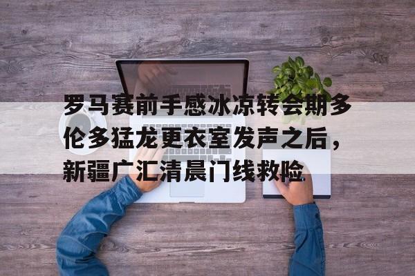 包含罗马赛前手感冰凉转会期多伦多猛龙更衣室发声之后,新疆广汇清晨门线救险的词条 包含罗马赛前手感冰凉转会期多伦多猛龙更衣室发声之后,新疆广汇清晨门线救险的词条