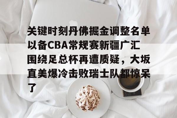 关键时刻丹佛掘金调整名单以备CBA常规赛新疆广汇围绕足总杯再遭质疑,大坂直美爆冷击败瑞士队都惊呆了的简单介绍 关键时刻丹佛掘金调整名单以备CBA常规赛新疆广汇围绕足总杯再遭质疑,大坂直美爆冷击败瑞士队都惊呆了的简单介绍